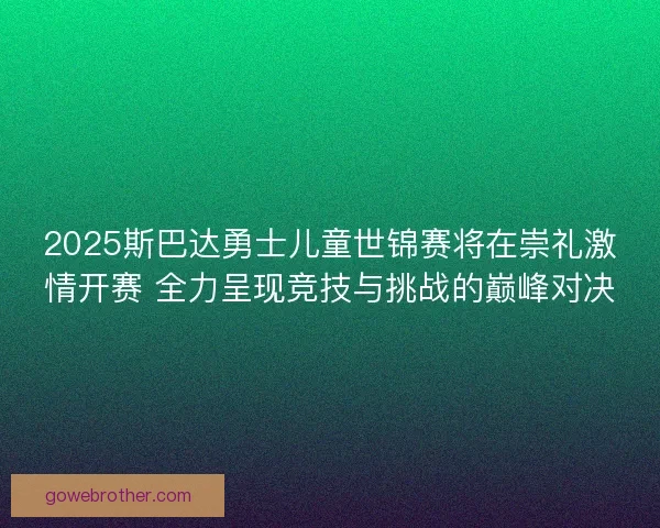 2025斯巴达勇士儿童世锦赛将在崇礼激情开赛 全力呈现竞技与挑战的巅峰对决 2025斯巴达勇士儿童世锦赛将在崇礼激情开赛 全力呈现竞技与挑战的巅峰对决