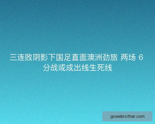 三连败阴影下国足直面澳洲劲旅 两场 6 分战或成出线生死线
