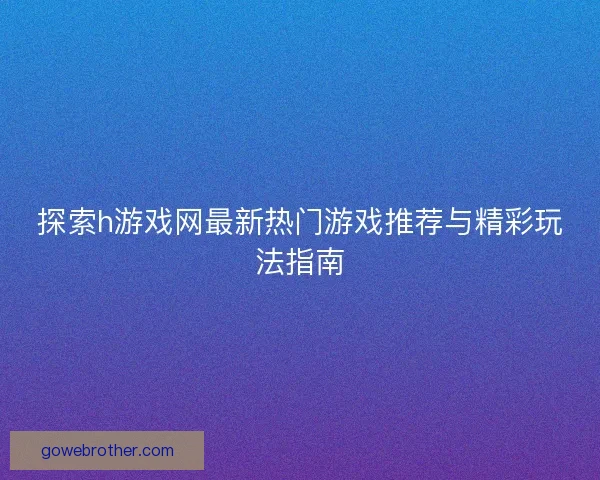 探索h游戏网最新热门游戏推荐与精彩玩法指南
