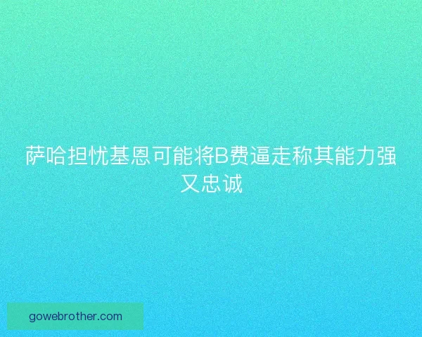 萨哈担忧基恩可能将B费逼走称其能力强又忠诚