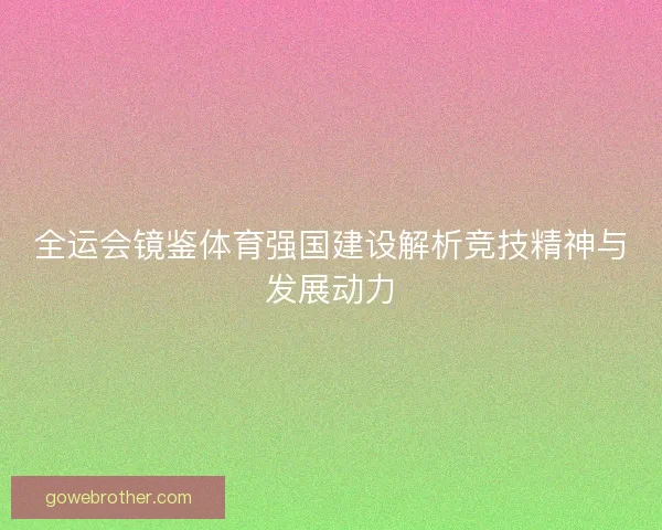 全运会镜鉴体育强国建设解析竞技精神与发展动力