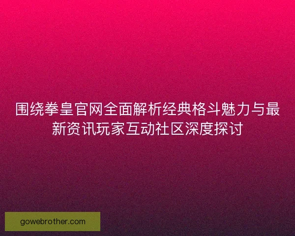 围绕拳皇官网全面解析经典格斗魅力与最新资讯玩家互动社区深度探讨 围绕拳皇官网全面解析经典格斗魅力与最新资讯玩家互动社区深度探讨