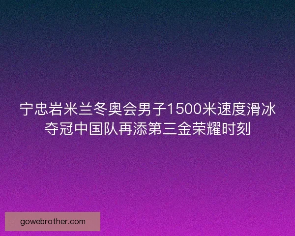 宁忠岩米兰冬奥会男子1500米速度滑冰夺冠中国队再添第三金荣耀时刻 宁忠岩米兰冬奥会男子1500米速度滑冰夺冠中国队再添第三金荣耀时刻