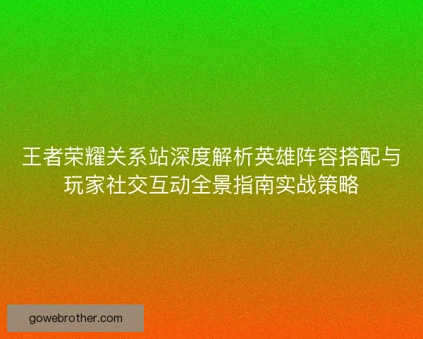 王者荣耀关系站深度解析英雄阵容搭配与玩家社交互动全景指南实战策略 王者荣耀关系站深度解析英雄阵容搭配与玩家社交互动全景指南实战策略