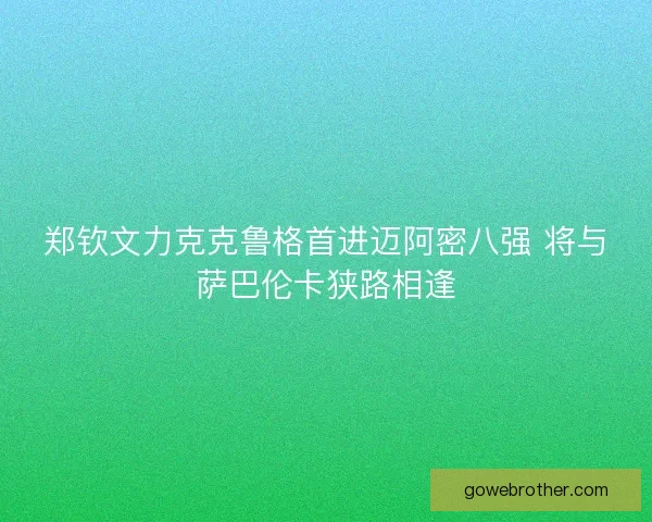 郑钦文力克克鲁格首进迈阿密八强 将与萨巴伦卡狭路相逢