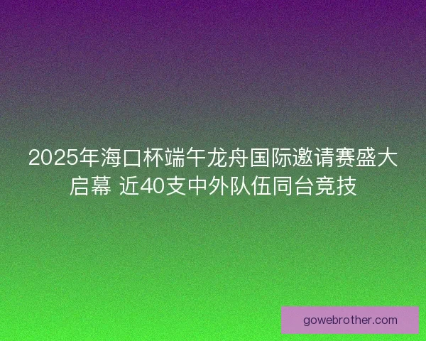 2025年海口杯端午龙舟国际邀请赛盛大启幕 近40支中外队伍同台竞技 2025年海口杯端午龙舟国际邀请赛盛大启幕 近40支中外队伍同台竞技