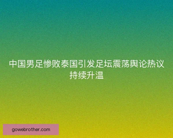 中国男足惨败泰国引发足坛震荡舆论热议持续升温 中国男足惨败泰国引发足坛震荡舆论热议持续升温