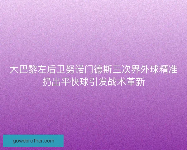 大巴黎左后卫努诺门德斯三次界外球精准扔出平快球引发战术革新