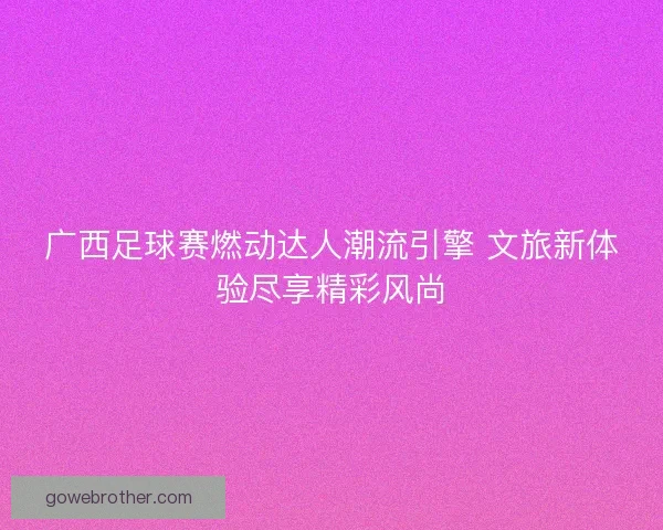 广西足球赛燃动达人潮流引擎 文旅新体验尽享精彩风尚 广西足球赛燃动达人潮流引擎 文旅新体验尽享精彩风尚