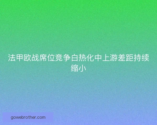 法甲欧战席位竞争白热化中上游差距持续缩小