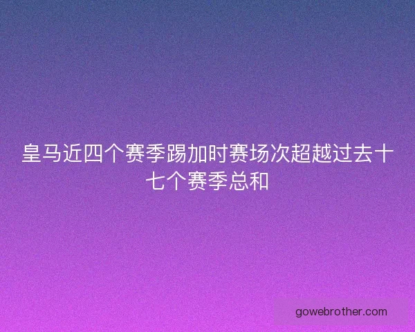 皇马近四个赛季踢加时赛场次超越过去十七个赛季总和 皇马近四个赛季踢加时赛场次超越过去十七个赛季总和