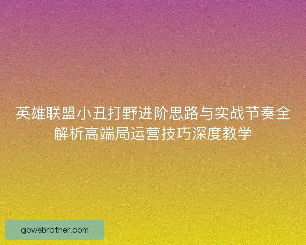 英雄联盟小丑打野进阶思路与实战节奏全解析高端局运营技巧深度教学