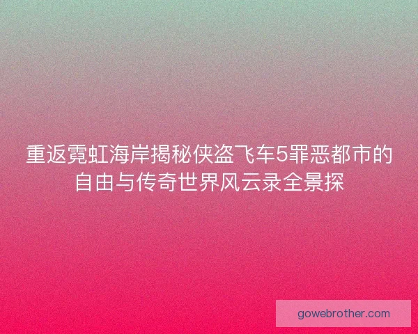 重返霓虹海岸揭秘侠盗飞车5罪恶都市的自由与传奇世界风云录全景探