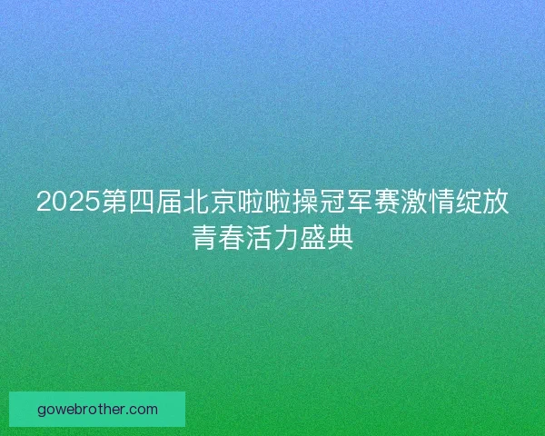 2025第四届北京啦啦操冠军赛激情绽放青春活力盛典