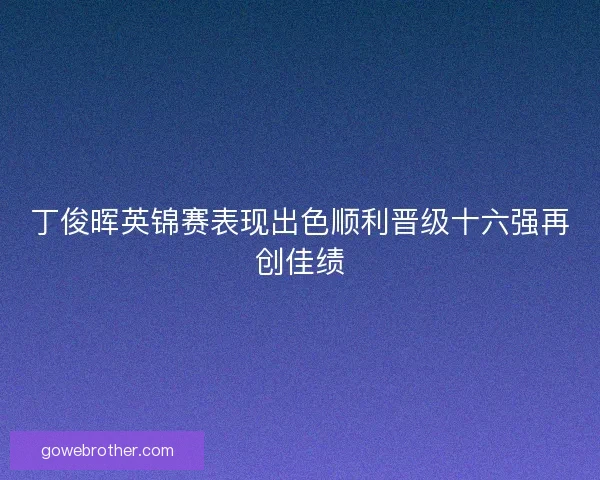 丁俊晖英锦赛表现出色顺利晋级十六强再创佳绩