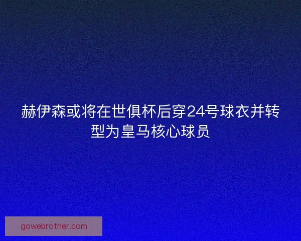 赫伊森或将在世俱杯后穿24号球衣并转型为皇马核心球员