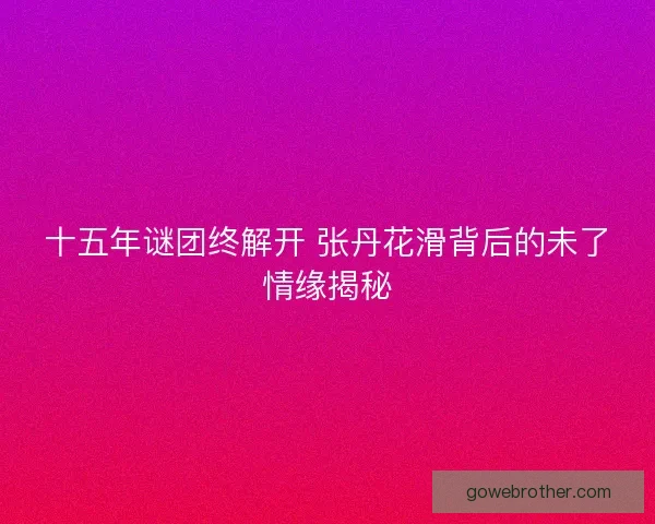 十五年谜团终解开 张丹花滑背后的未了情缘揭秘 十五年谜团终解开 张丹花滑背后的未了情缘揭秘