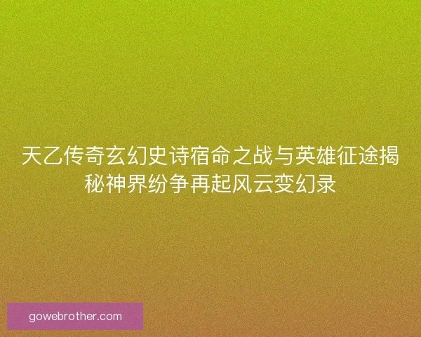 天乙传奇玄幻史诗宿命之战与英雄征途揭秘神界纷争再起风云变幻录