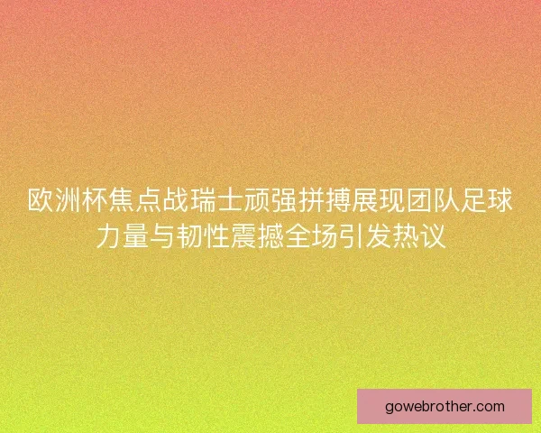 欧洲杯焦点战瑞士顽强拼搏展现团队足球力量与韧性震撼全场引发热议 欧洲杯焦点战瑞士顽强拼搏展现团队足球力量与韧性震撼全场引发热议