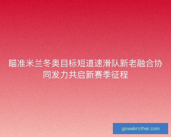 瞄准米兰冬奥目标短道速滑队新老融合协同发力共启新赛季征程 瞄准米兰冬奥目标短道速滑队新老融合协同发力共启新赛季征程