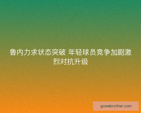 鲁内力求状态突破 年轻球员竞争加剧激烈对抗升级