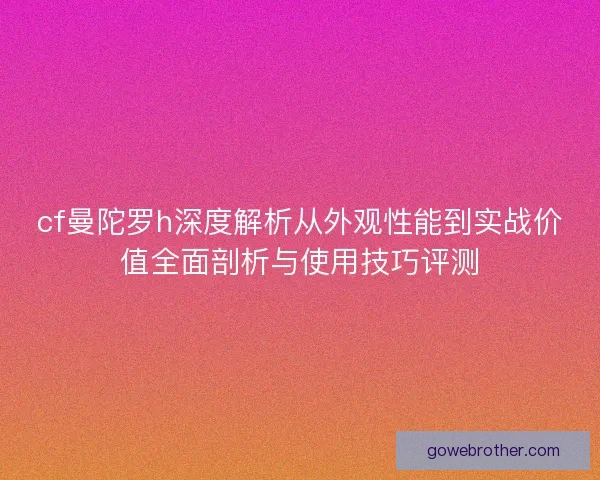 cf曼陀罗h深度解析从外观性能到实战价值全面剖析与使用技巧评测