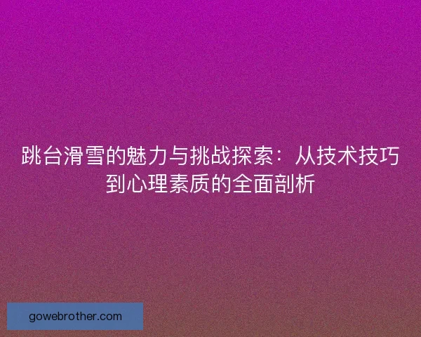 跳台滑雪的魅力与挑战探索：从技术技巧到心理素质的全面剖析