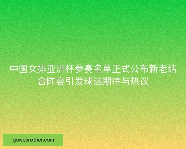 中国女排亚洲杯参赛名单正式公布新老结合阵容引发球迷期待与热议