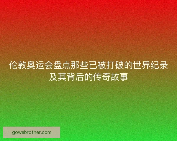 伦敦奥运会盘点那些已被打破的世界纪录及其背后的传奇故事
