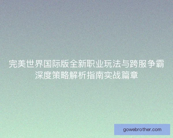 完美世界国际版全新职业玩法与跨服争霸深度策略解析指南实战篇章