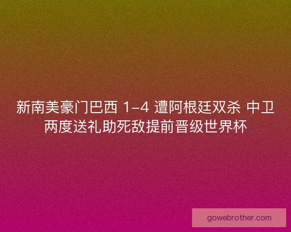 新南美豪门巴西 1-4 遭阿根廷双杀 中卫两度送礼助死敌提前晋级世界杯
