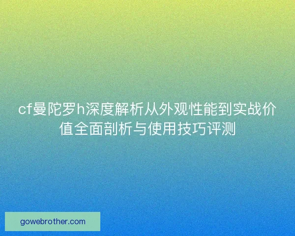 cf曼陀罗h深度解析从外观性能到实战价值全面剖析与使用技巧评测