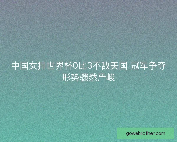 中国女排世界杯0比3不敌美国 冠军争夺形势骤然严峻