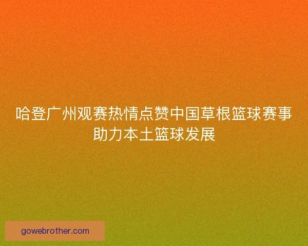 哈登广州观赛热情点赞中国草根篮球赛事助力本土篮球发展