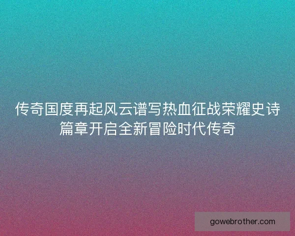 传奇国度再起风云谱写热血征战荣耀史诗篇章开启全新冒险时代传奇