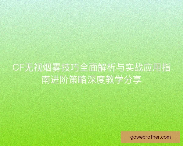 CF无视烟雾技巧全面解析与实战应用指南进阶策略深度教学分享 CF无视烟雾技巧全面解析与实战应用指南进阶策略深度教学分享