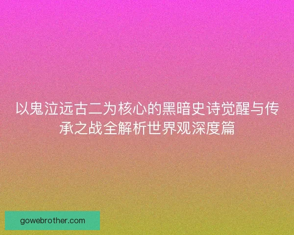 以鬼泣远古二为核心的黑暗史诗觉醒与传承之战全解析世界观深度篇 以鬼泣远古二为核心的黑暗史诗觉醒与传承之战全解析世界观深度篇