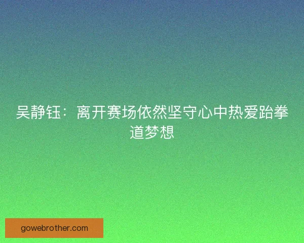 吴静钰:离开赛场依然坚守心中热爱跆拳道梦想 吴静钰:离开赛场依然坚守心中热爱跆拳道梦想