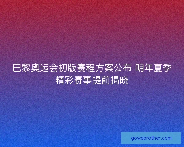 巴黎奥运会初版赛程方案公布 明年夏季精彩赛事提前揭晓 巴黎奥运会初版赛程方案公布 明年夏季精彩赛事提前揭晓