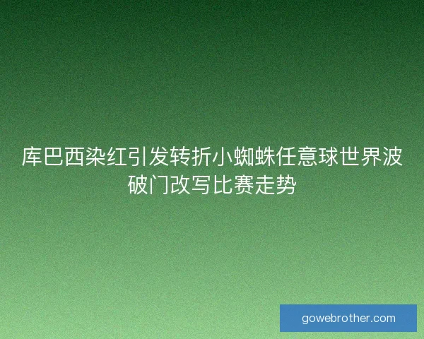 库巴西染红引发转折小蜘蛛任意球世界波破门改写比赛走势 库巴西染红引发转折小蜘蛛任意球世界波破门改写比赛走势